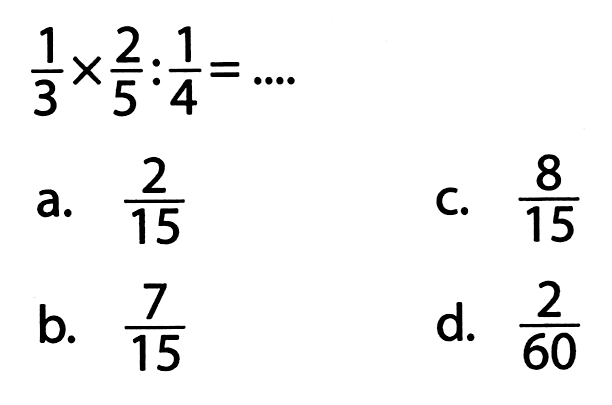 
(1)/(3) x (2)/(5): (1)/(4)=...

a.  (2)/(15) 
C.  (8)/(15) 
b.  (7)/(15) 
d.  (2)/(60) 