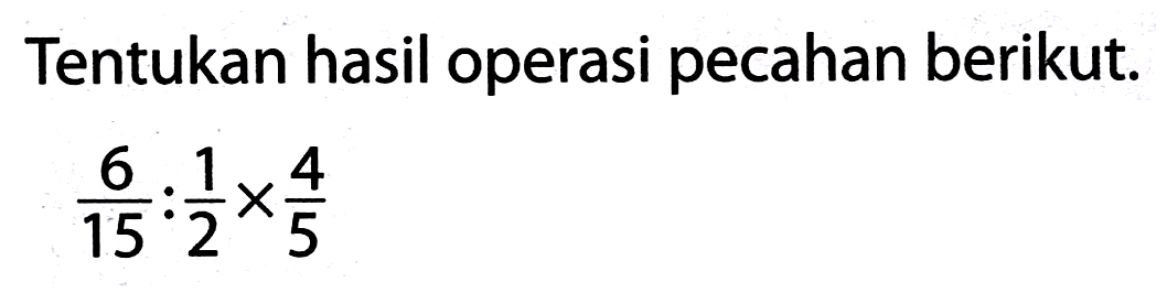 Tentukan hasil operasi pecahan berikut.

(6)/(15): (1)/(2) x (4)/(5)
