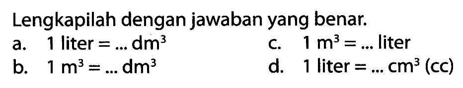 Lengkapilah dengan jawaban yang benar.
a. 1 liter  =... dm^(3) 
c.  1 m^(3)=...  liter
b.  1 m^(3)=... dm^(3) 
d. 1 liter  =... cm^(3)  (cc)