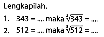 Lengkapilah.
1.  343=... .  maka  akar pangkat 3 dari (343)=... . 
2.  512=... . .  maka  akar pangkat 3 dari (512)=... 