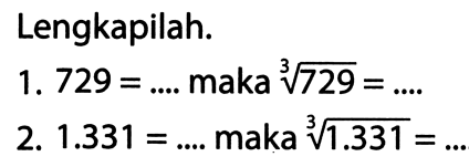 Lengkapilah.
1.  729=... . .  maka  akar pangkat 3 dari (729)=... . 
2.  1.331=... . .  maka  akar pangkat 3 dari (1.331)=... 