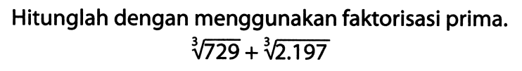 Hitunglah dengan menggunakan faktorisasi prima.

akar pangkat 3 dari (729)+akar pangkat 3 dari (2.197)
