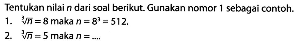 Tentukan nilai  n  dari soal berikut. Gunakan nomor 1 sebagai contoh.
1.  akar pangkat 3 dari (n)=8  maka  n=8^(3)=512 .
2.  akar pangkat 3 dari (n)=5  maka  n=... 