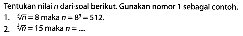 Tentukan nilai  n  dari soal berikut. Gunakan nomor 1 sebagai contoh.
1.  akar pangkat 3 dari (n)=8  maka  n=8^(3)=512 .
2.  akar pangkat 3 dari (n)=15  maka  n=... 