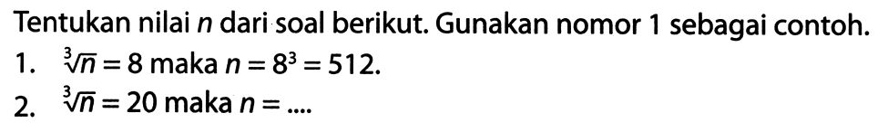 Tentukan nilai  n  dari soal berikut. Gunakan nomor 1 sebagai contoh.
1.  akar pangkat 3 dari (n)=8  maka  n=8^(3)=512 .
2.  akar pangkat 3 dari (n)=20  maka  n=... 