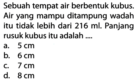 Sebuah tempat air berbentuk kubus.
Air yang mampu ditampung wadah itu tidak lebih dari  216 ml . Panjang rusuk kubus itu adalah ....
a.  5 cm 
b.  6 cm 
c.  7 cm 
d.  8 cm 