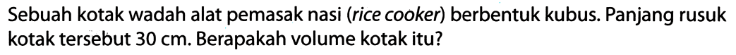 Sebuah kotak wadah alat pemasak nasi (rice cooker) berbentuk kubus. Panjang rusuk kotak tersebut  30 cm . Berapakah volume kotak itu?