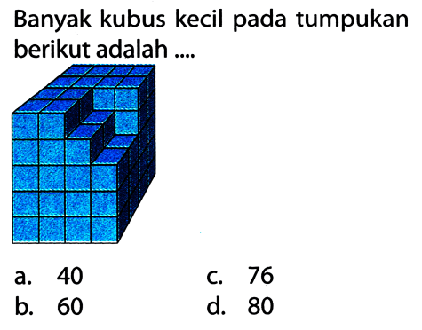 Banyak kubus kecil pada tumpukan berikut adalah ....
a. 40
c. 76
b. 60
d. 80