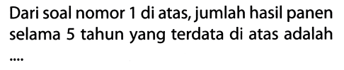 Dari soal nomor 1 di atas, jumlah hasil panen selama 5 tahun yang terdata di atas adalah