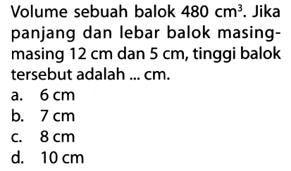 Volume sebuah balok  480 cm^(3) . Jika panjang dan lebar balok masingmasing  12 cm  dan  5 cm , tinggi balok tersebut adalah ... cm.
a.  6 cm 
b.  7 cm 
c.  8 cm 
d.  10 cm 
