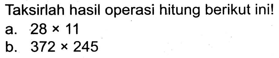 Taksirlah hasil operasi hitung berikut ini!
a.  28 x 11 
b.  372 x 245 