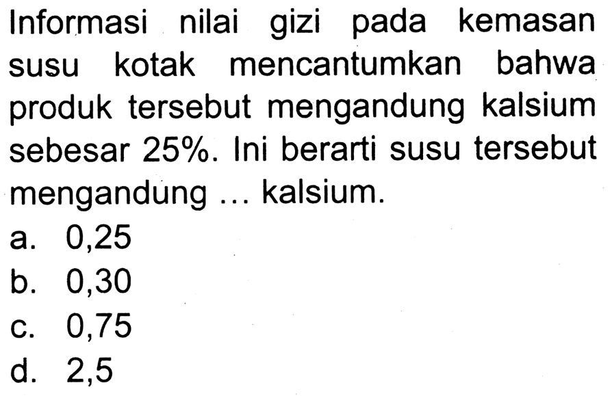 Informasi nilai gizi pada kemasan susu kotak mencantumkan bahwa produk tersebut mengandung kalsium sebesar 25 %. Ini berarti susu tersebut mengandung ... kalsium.