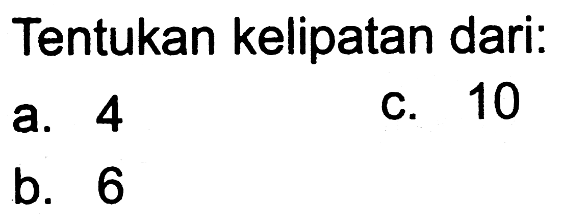 Tentukan kelipatan dari:
a. 4
c. 10
b. 6