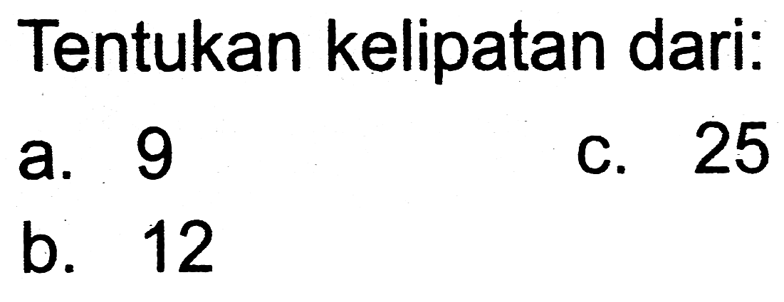 Tentukan kelipatan dari:
a. 9
C. 25
b. 12