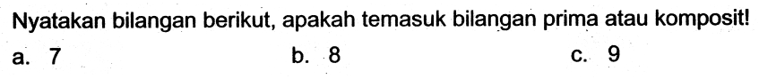 Nyatakan bilangan berikut, apakah temasuk bilangan prima atau komposit!
a. 7
b. 8
C. 9