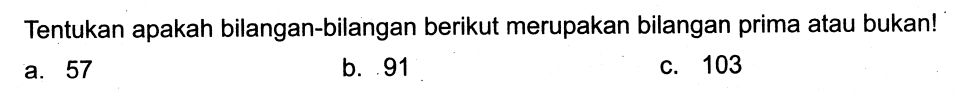 Tentukan apakah bilangan-bilangan berikut merupakan bilangan prima atau bukan!
a. 57
b. 91
C. 103