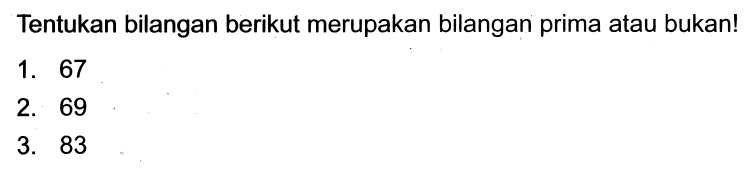 Tentukan bilangan berikut merupakan bilangan prima atau bukan!
1. 67
2. 69
3. 83