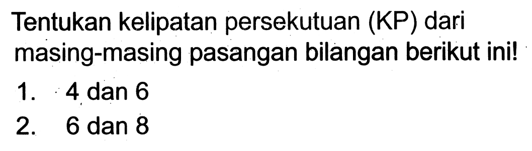 Tentukan kelipatan persekutuan (KP) dari masing-masing pasangan bilangan berikut ini!
1. 4 dan 6
2. 6 dan 8