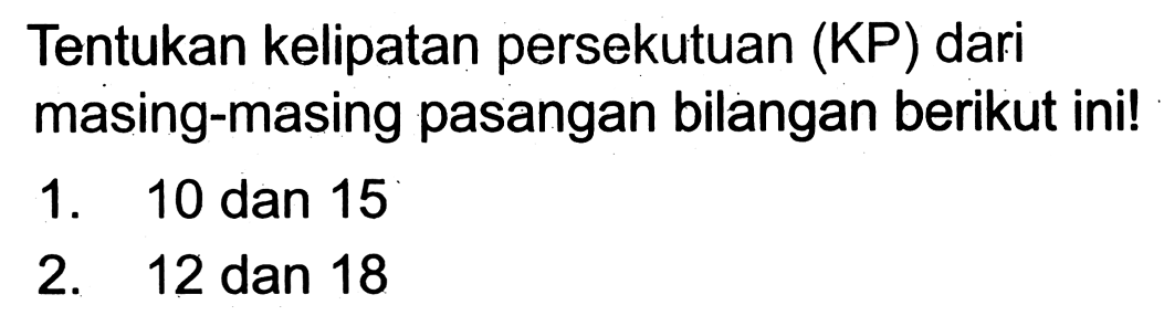 Tentukan kelipatan persekutuan (KP) dari masing-masing pasangan bilangan berikut ini!
1. 10 dan 15
2. 12 dan 18