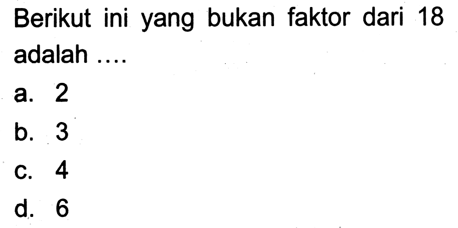 Berikut ini yang bukan faktor dari 18 adalah ....
a. 2
b. 3
C. 4
d. 6