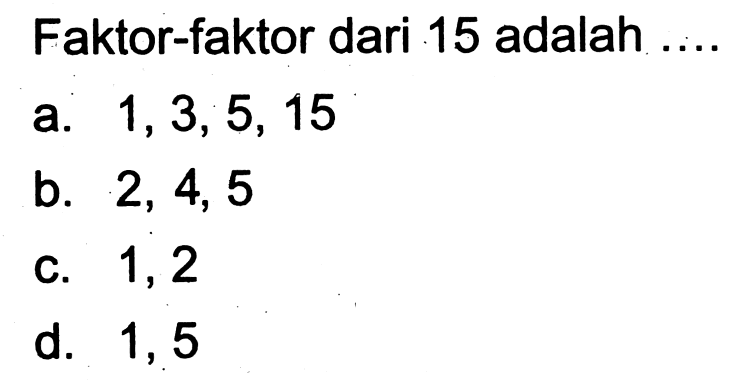 Faktor-faktor dari 15 adalah
a.  1,3,5,15 
b.  2,4,5 
c. 1,2
d. 1,5