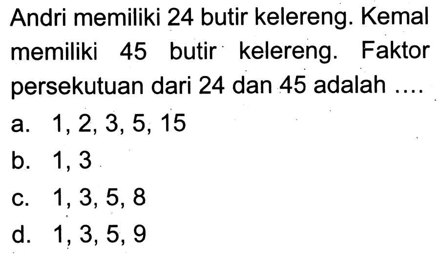 Andri memiliki 24 butir kelereng. Kemal memiliki 45 butir kelereng. Faktor persekutuan dari 24 dan 45 adalah ....
a.  1,2,3,5,15 
b. 1,3
c.  1,3,5,8 
d.  1,3,5,9 