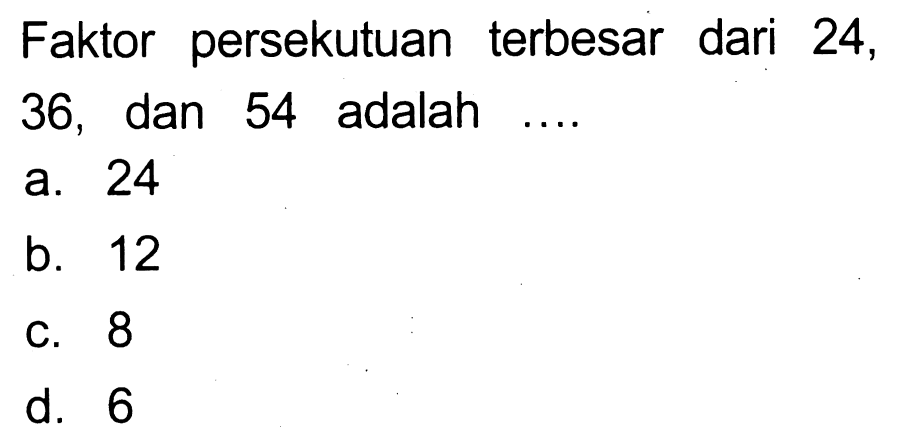 Faktor persekutuan terbesar dari 24 , 36 , dan 54 adalah ....
a. 24
b. 12
C. 8
d. 6