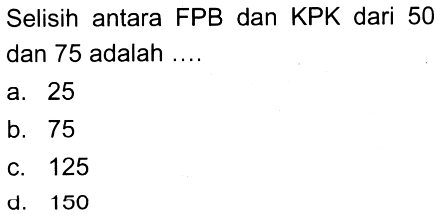 Selisin antara FPB dan KPK dari 50 dan 75 adalah ....
a. 25
b. 75
c. 125
d. 150