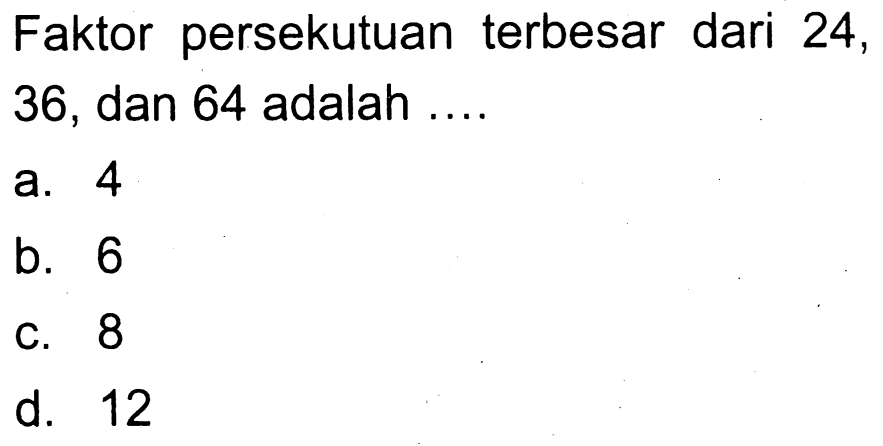 Faktor persekutuan terbesar dari 24, 36 , dan 64 adalah....
a. 4
b. 6
c. 8
d. 12