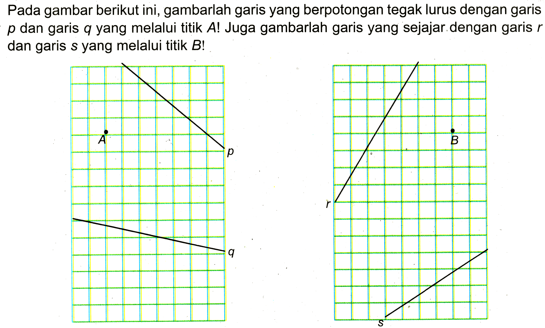 Pada gambar berikut ini, gambarlah garis yang berpotongan tegak lurus dengan garis  p  dan garis  q  yang melalui titik  A  ! Juga gambarlah garis yang sejajar dengan garis  r  dan garis  s  yang melalui titik  B  !