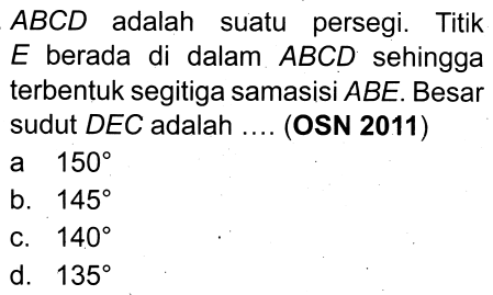  A B C D  adalah suatu persegi. Titik  E  berada di dalam  A B C D  sehingga terbentuk segitiga samasisi  A B E . Besar sudut  D E C  adalah .... (OSN 2011)
a  150 
b.  145 
c.  140 
d.  135 