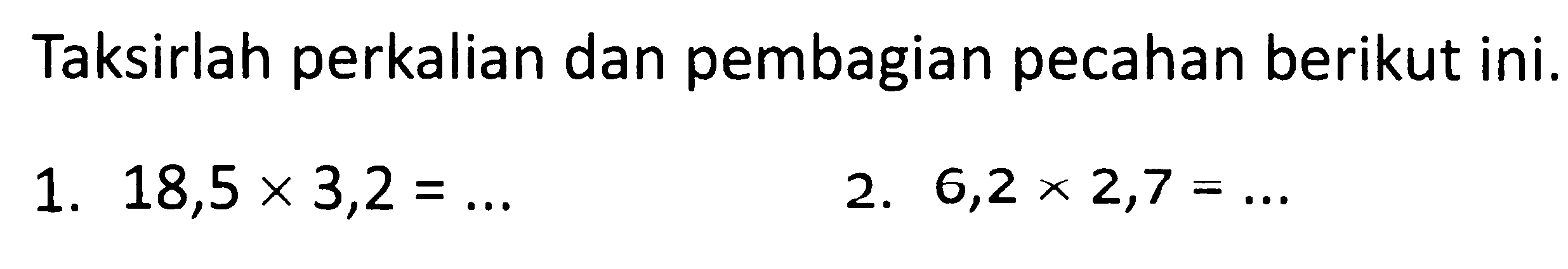 Taksirlah perkalian dan pembagian pecahan berikut ini.
1.  18,5 x 3,2=... 
2.  6,2 x 2,7=... 