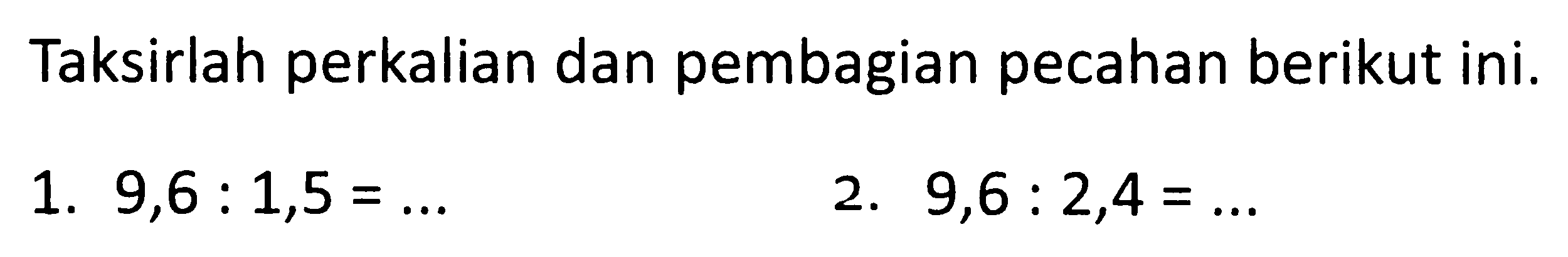 Taksirlah perkalian dan pembagian pecahan berikut ini.
1.  9,6: 1,5=... 
2.  9,6: 2,4=... 