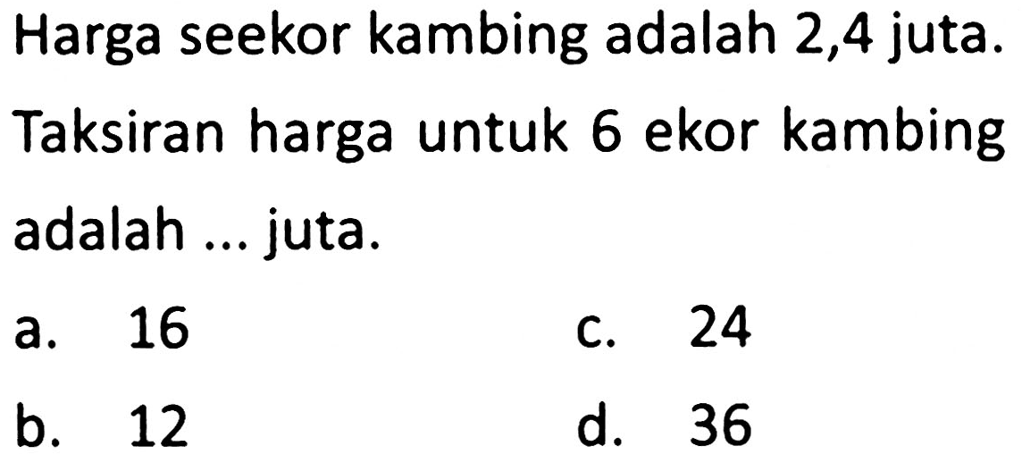 Harga seekor kambing adalah 2,4 juta. Taksiran harga untuk 6 ekor kambing adalah ... juta.