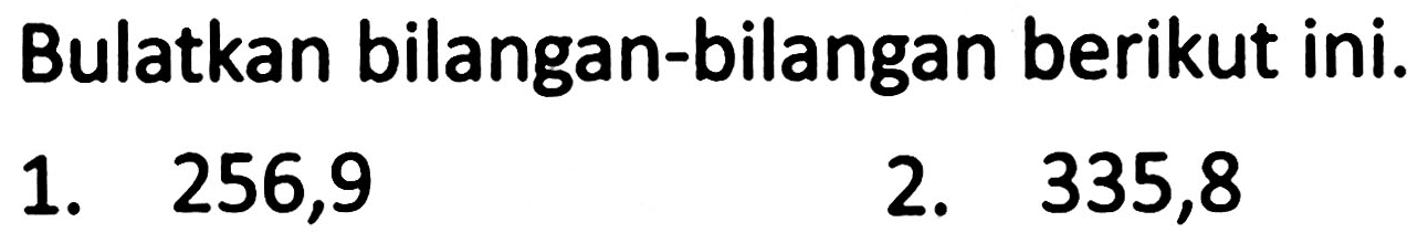 Bulatkan bilangan-bilangan berikut ini.
1. 256,9
2. 335,8