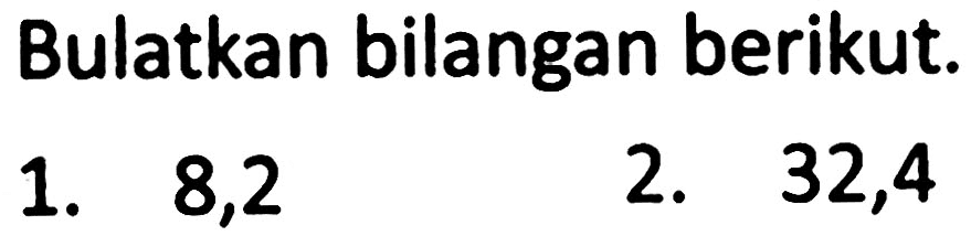 Bulatkan bilangan berikut.
1. 8,2
2. 32,4