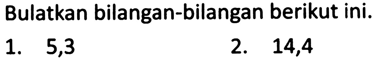 Bulatkan bilangan-bilangan berikut ini.
1. 5,3
2. 14,4