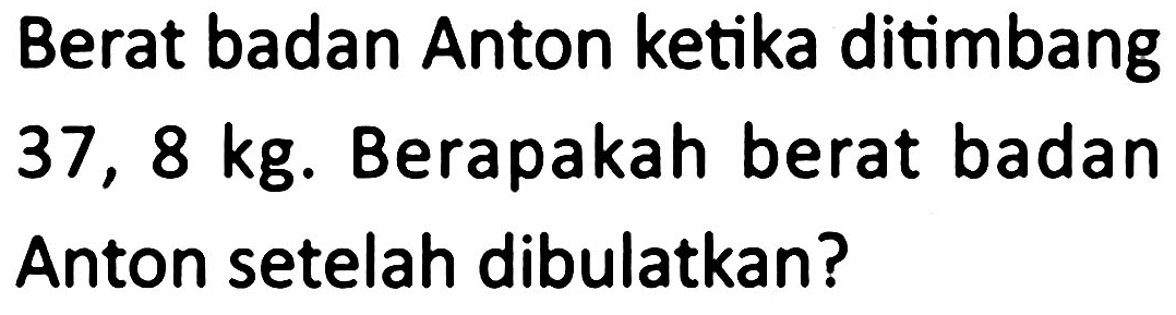 Berat badan Anton ketika ditimbang  37,8 kg . Berapakah berat badan Anton setelah dibulatkan?