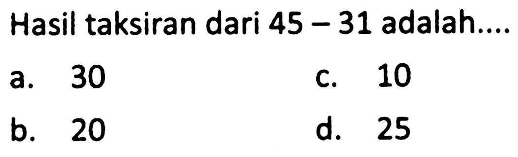 Hasil taksiran dari  45-31  adalah....
a. 30
c. 10
b. 20
d. 25