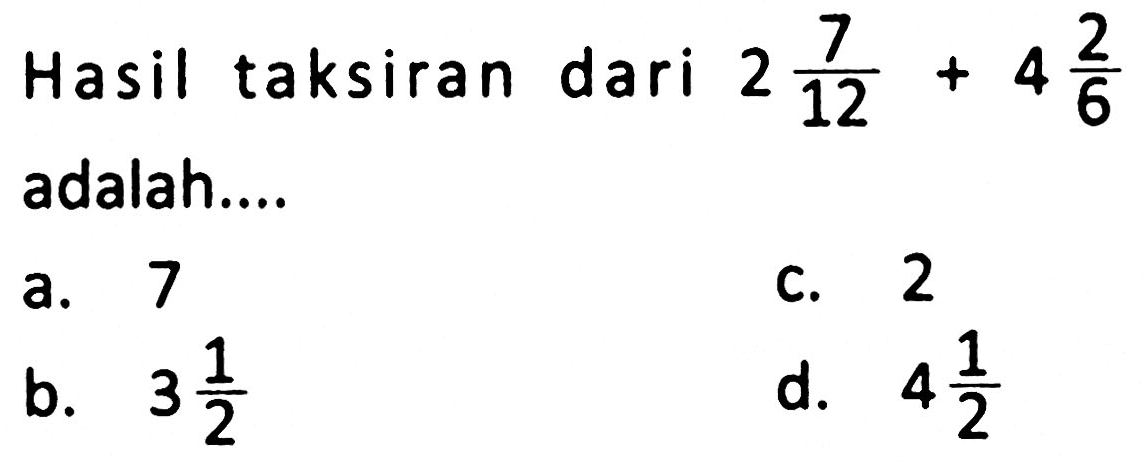 Hasil taksiran dari  2 (7)/(12)+4 (2)/(6)  adalah....
a. 7
c. 2
b.  3 (1)/(2) 
d.  4 (1)/(2) 