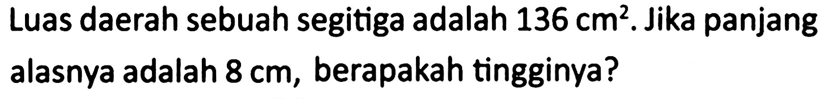 Luas daerah sebuah segitiga adalah  136 cm^2 . Jika panjang alasnya adalah  8 cm , berapakah tingginya?