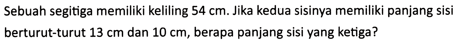 Sebuah segitiga memiliki keliling  54 cm . Jika kedua sisinya memiliki panjang sisi berturut-turut  13 cm  dan  10 cm , berapa panjang sisi yang ketiga?