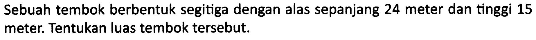 Sebuah tembok berbentuk segitiga dengan alas sepanjang 24 meter dan tinggi 15 meter. Tentukan luas tembok tersebut.