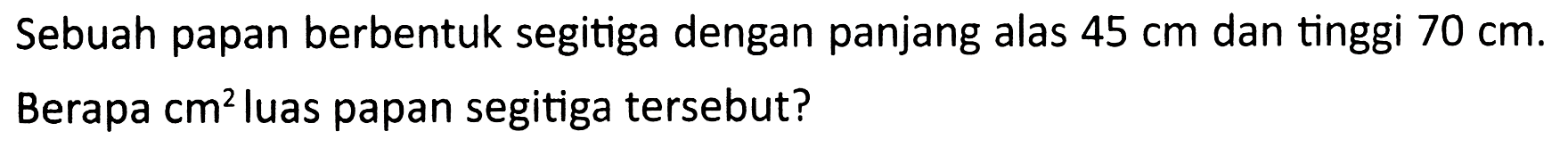 Sebuah papan berbentuk segitiga dengan panjang alas  45 cm  dan tinggi  70 cm . Berapa  cm^(2)  luas papan segitiga tersebut?