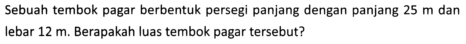Sebuah tembok pagar berbentuk persegi panjang dengan panjang  25 m  dan lebar  12 m . Berapakah luas tembok pagar tersebut?