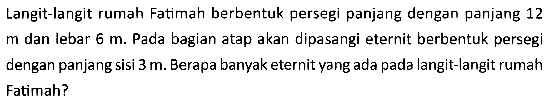 Langit-langit rumah Fatimah berbentuk persegi panjang dengan panjang 12  m  dan lebar  6 m . Pada bagian atap akan dipasangi eternit berbentuk persegi dengan panjang sisi  3 m . Berapa banyak eternit yang ada pada langit-langit rumah Fatimah?