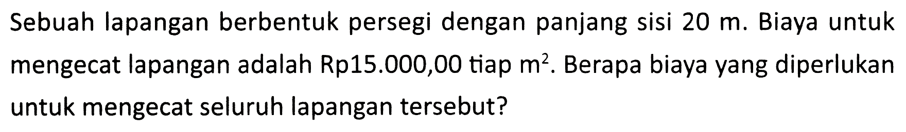 Sebuah lapangan berbentuk persegi dengan panjang sisi  20 m . Biaya untuk mengecat lapangan adalah Rp15.000,00 tiap  m^(2) . Berapa biaya yang diperlukan untuk mengecat seluruh lapangan tersebut?