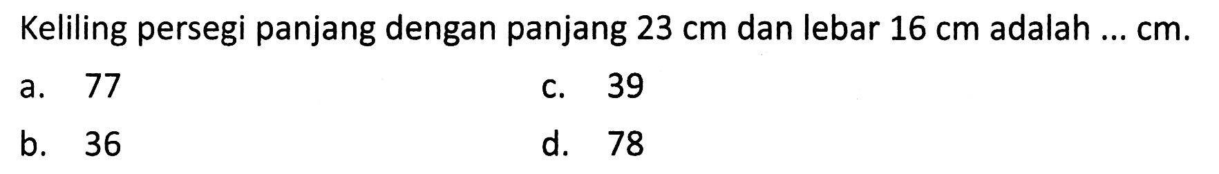 Keliling persegi panjang dengan panjang  23 cm  dan lebar  16 cm  adalah ...  cm .
a. 77
c. 39
b. 36
d. 78