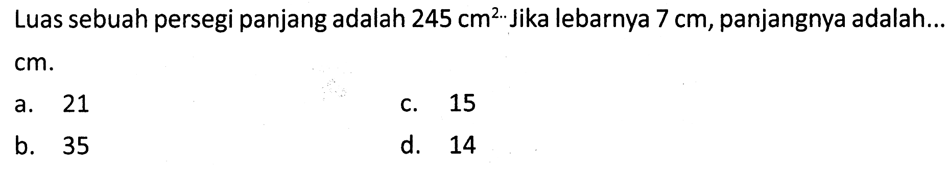 Luas sebuah persegi panjang adalah  245 cm^(2 . .  { Jika lebarnya ) 7 cm  {, panjangnya adalah... )   cm .
a. 21
c. 15
b. 35
d. 14