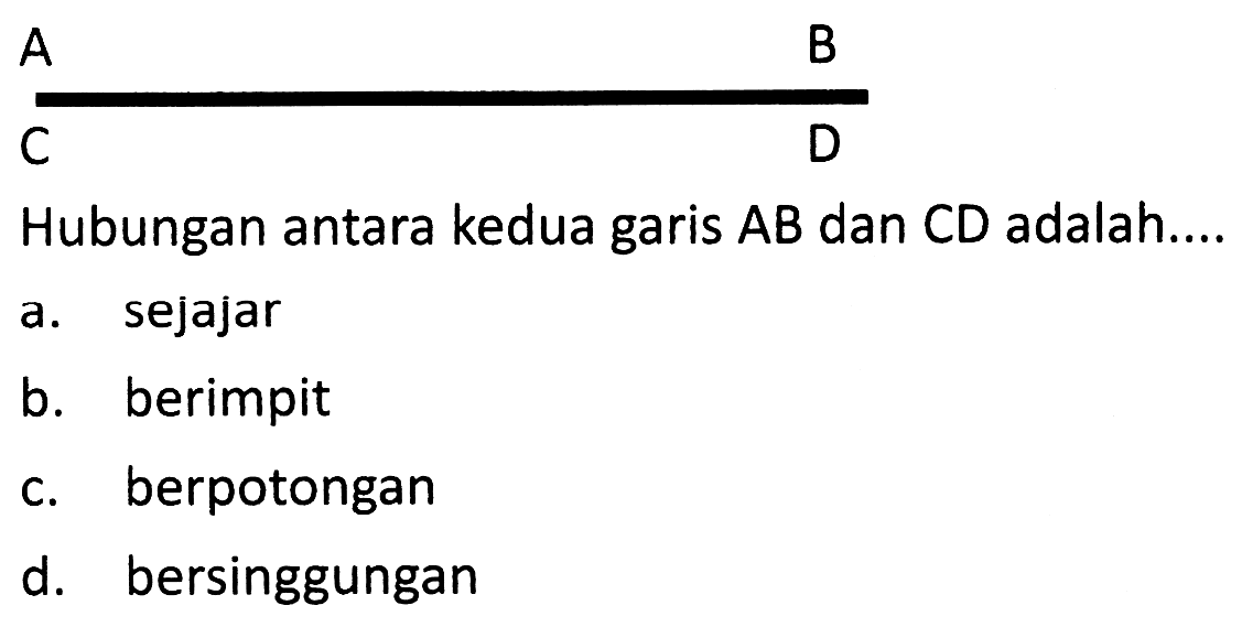  (ll) { A )   { B )   { C )   { D ) 
Hubungan antara kedua garis  A B  dan  C D  adalah....
a. sejajar
b. berimpit
c. berpotongan
d. bersinggungan